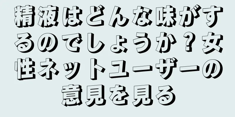 精液はどんな味がするのでしょうか？女性ネットユーザーの意見を見る