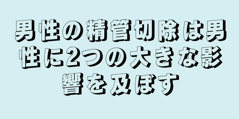男性の精管切除は男性に2つの大きな影響を及ぼす