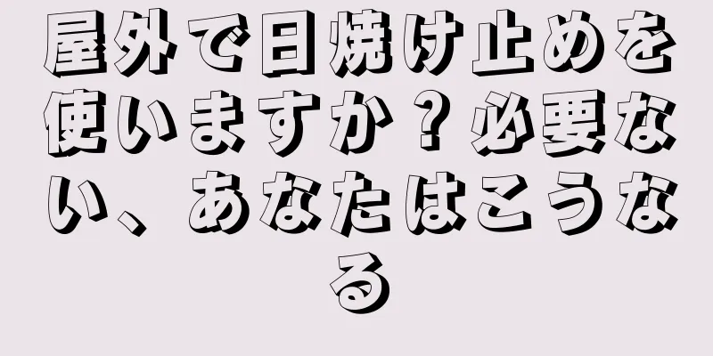 屋外で日焼け止めを使いますか？必要ない、あなたはこうなる