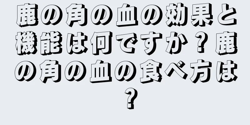 鹿の角の血の効果と機能は何ですか？鹿の角の血の食べ方は？