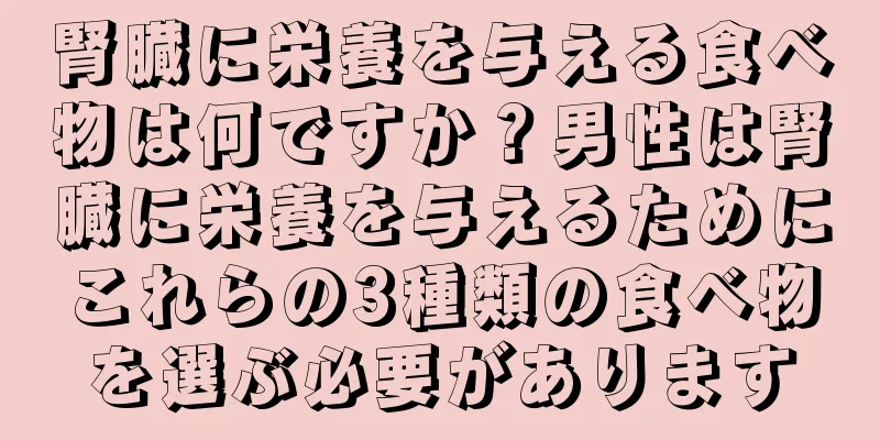 腎臓に栄養を与える食べ物は何ですか？男性は腎臓に栄養を与えるためにこれらの3種類の食べ物を選ぶ必要があります