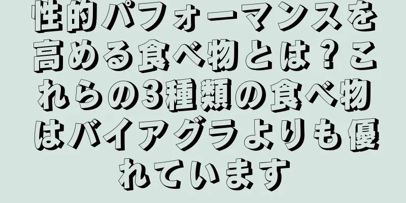 性的パフォーマンスを高める食べ物とは？これらの3種類の食べ物はバイアグラよりも優れています