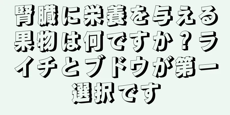 腎臓に栄養を与える果物は何ですか？ライチとブドウが第一選択です