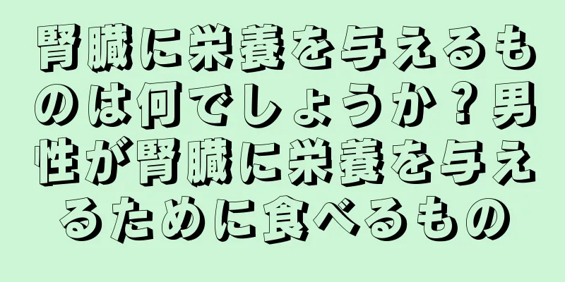 腎臓に栄養を与えるものは何でしょうか？男性が腎臓に栄養を与えるために食べるもの