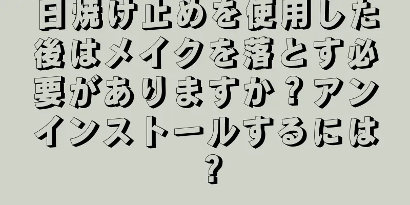 日焼け止めを使用した後はメイクを落とす必要がありますか？アンインストールするには？