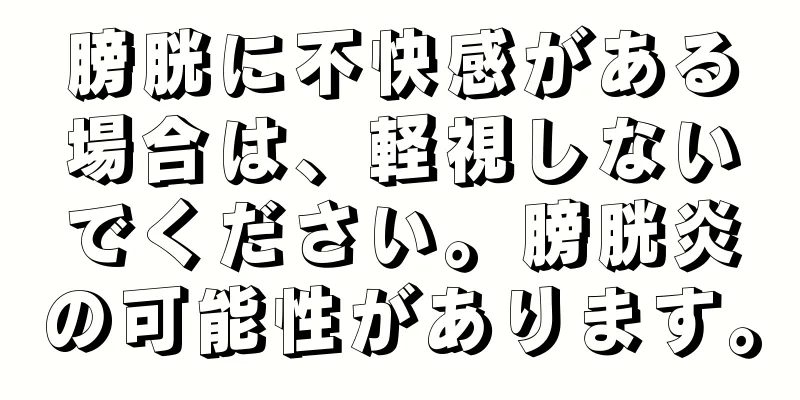 膀胱に不快感がある場合は、軽視しないでください。膀胱炎の可能性があります。
