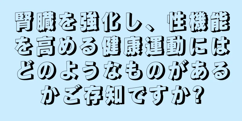 腎臓を強化し、性機能を高める健康運動にはどのようなものがあるかご存知ですか?