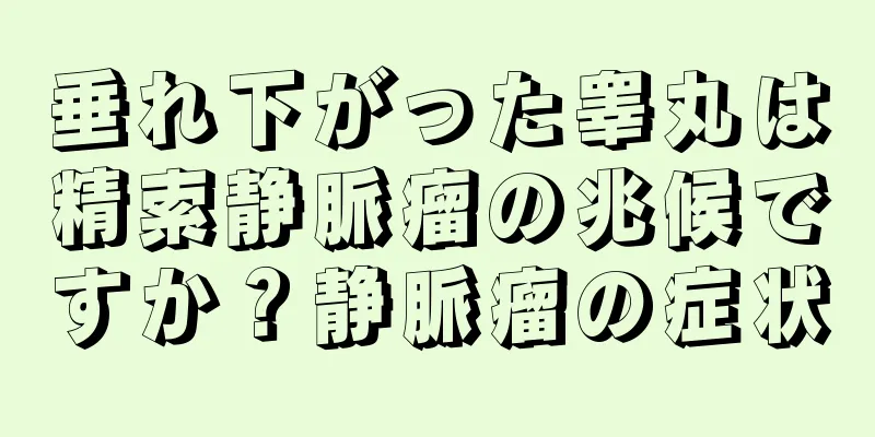 垂れ下がった睾丸は精索静脈瘤の兆候ですか？静脈瘤の症状