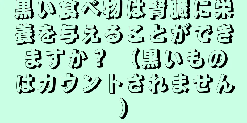 黒い食べ物は腎臓に栄養を与えることができますか？ （黒いものはカウントされません）