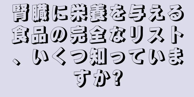 腎臓に栄養を与える食品の完全なリスト、いくつ知っていますか?