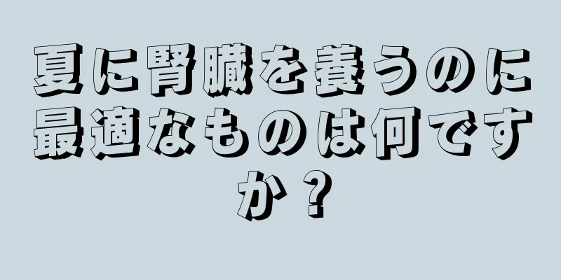 夏に腎臓を養うのに最適なものは何ですか？