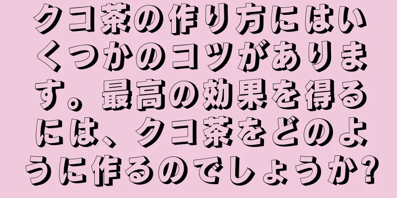 クコ茶の作り方にはいくつかのコツがあります。最高の効果を得るには、クコ茶をどのように作るのでしょうか?