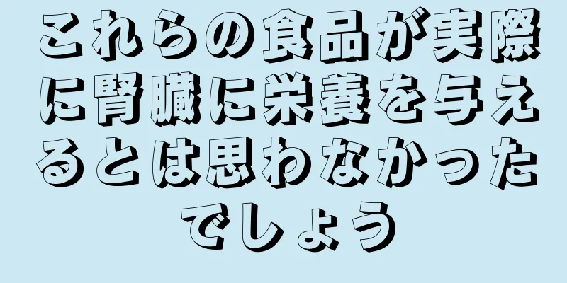 これらの食品が実際に腎臓に栄養を与えるとは思わなかったでしょう
