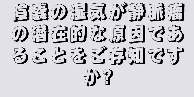 陰嚢の湿気が静脈瘤の潜在的な原因であることをご存知ですか?