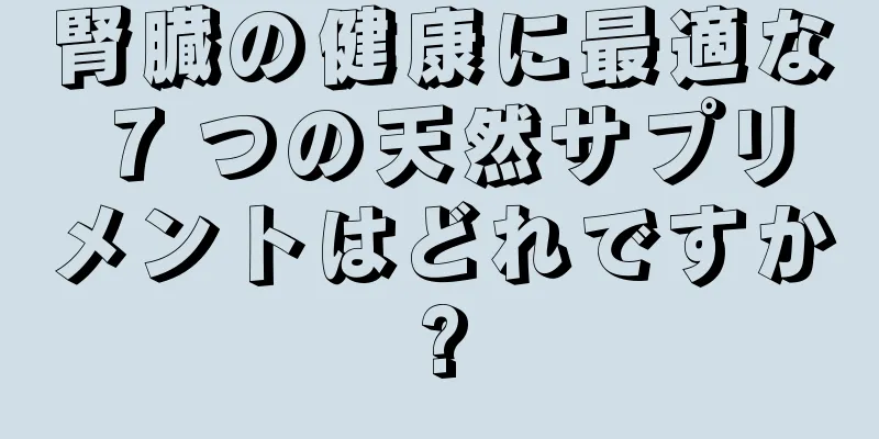 腎臓の健康に最適な 7 つの天然サプリメントはどれですか?