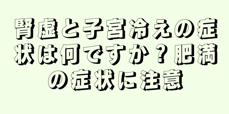 腎虚と子宮冷えの症状は何ですか？肥満の症状に注意