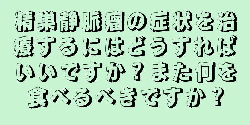 精巣静脈瘤の症状を治療するにはどうすればいいですか？また何を食べるべきですか？
