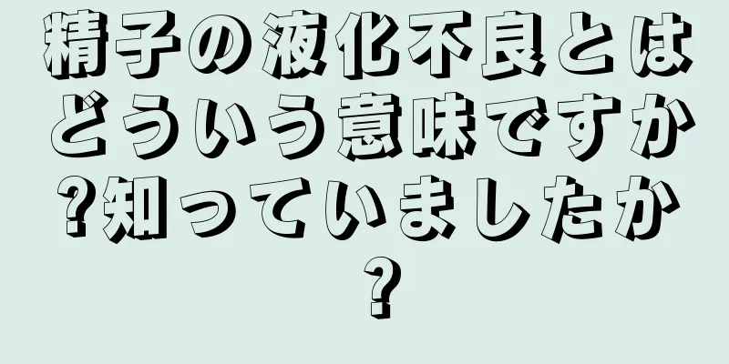 精子の液化不良とはどういう意味ですか?知っていましたか？