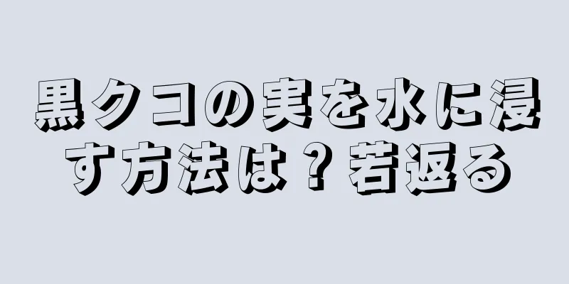 黒クコの実を水に浸す方法は？若返る