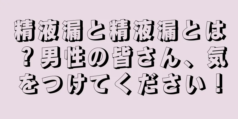 精液漏と精液漏とは？男性の皆さん、気をつけてください！