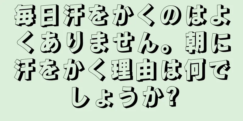 毎日汗をかくのはよくありません。朝に汗をかく理由は何でしょうか?