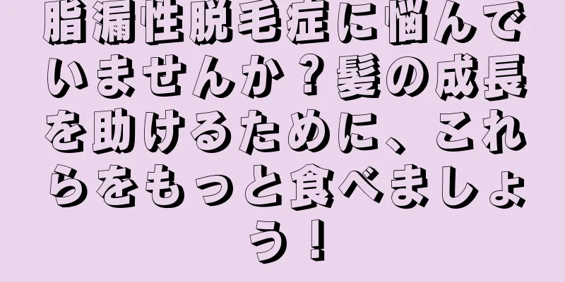 脂漏性脱毛症に悩んでいませんか？髪の成長を助けるために、これらをもっと食べましょう！