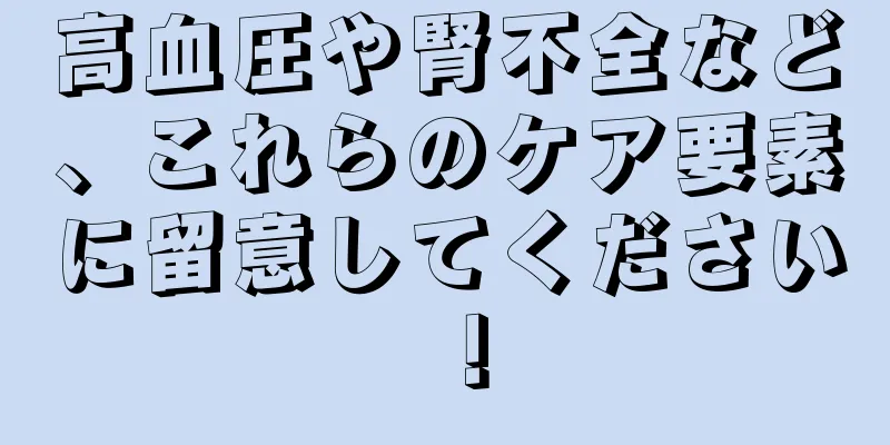 高血圧や腎不全など、これらのケア要素に留意してください！