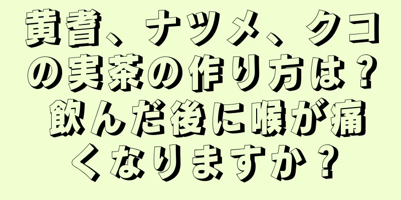 黄耆、ナツメ、クコの実茶の作り方は？ 飲んだ後に喉が痛くなりますか？