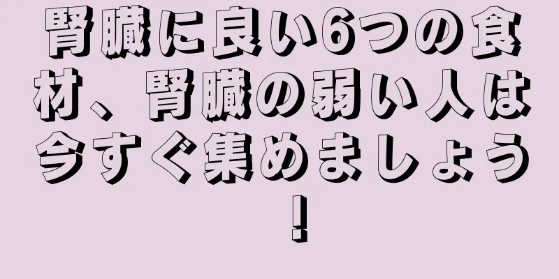 腎臓に良い6つの食材、腎臓の弱い人は今すぐ集めましょう！