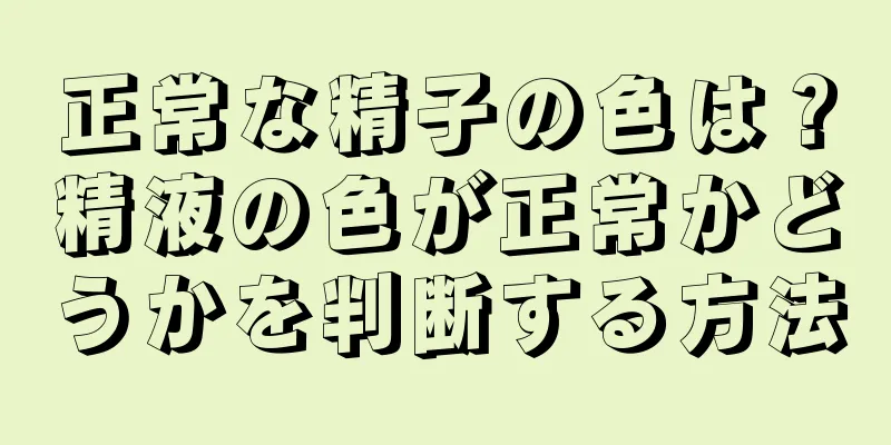 正常な精子の色は？精液の色が正常かどうかを判断する方法