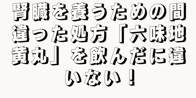 腎臓を養うための間違った処方「六味地黄丸」を飲んだに違いない！
