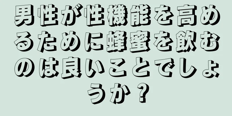 男性が性機能を高めるために蜂蜜を飲むのは良いことでしょうか？