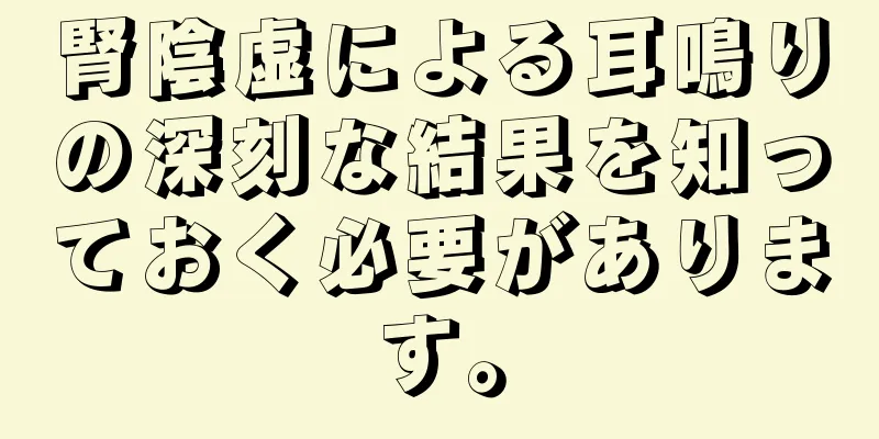 腎陰虚による耳鳴りの深刻な結果を知っておく必要があります。