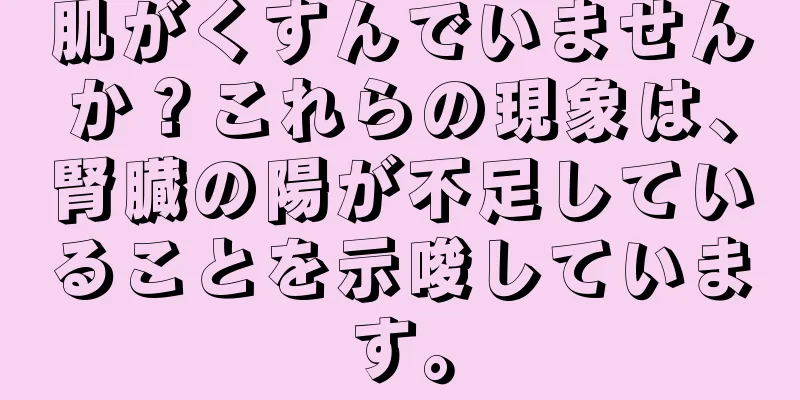 肌がくすんでいませんか？これらの現象は、腎臓の陽が不足していることを示唆しています。
