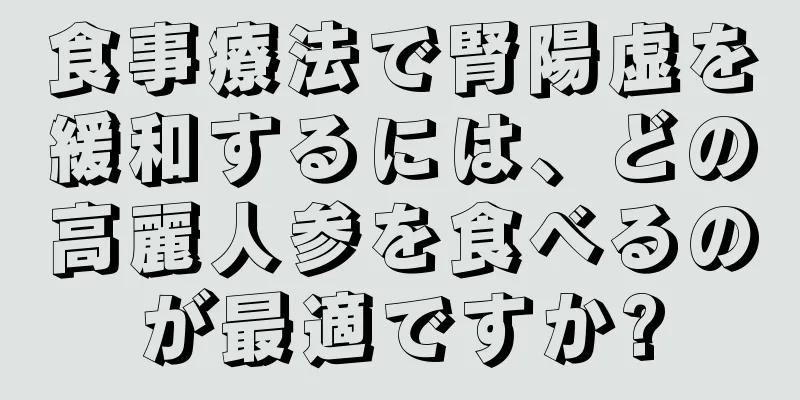 食事療法で腎陽虚を緩和するには、どの高麗人参を食べるのが最適ですか?