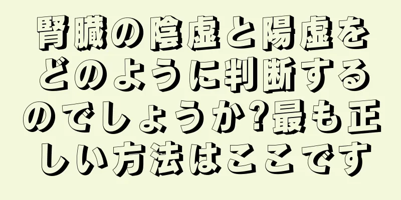 腎臓の陰虚と陽虚をどのように判断するのでしょうか?最も正しい方法はここです