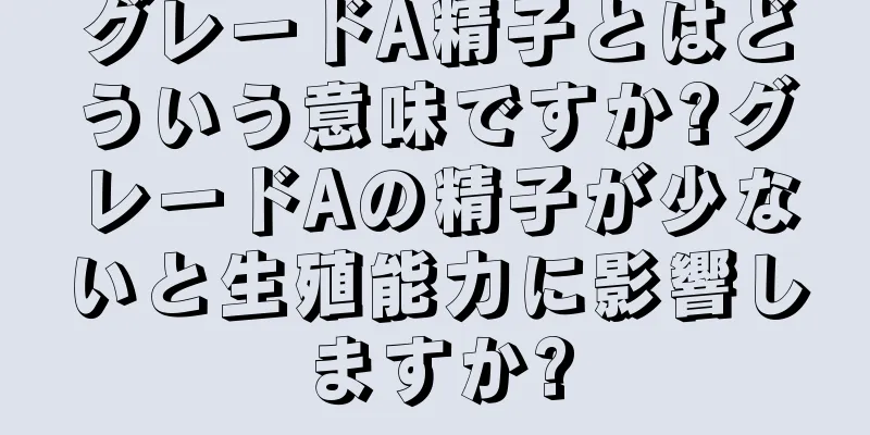 グレードA精子とはどういう意味ですか?グレードAの精子が少ないと生殖能力に影響しますか?
