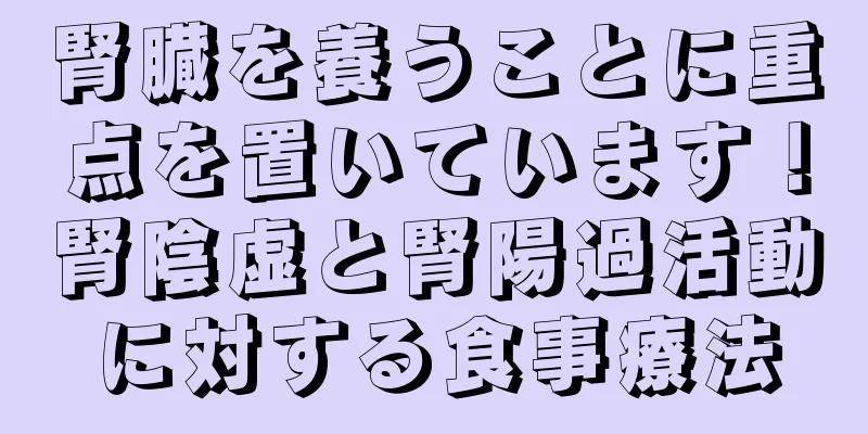 腎臓を養うことに重点を置いています！腎陰虚と腎陽過活動に対する食事療法