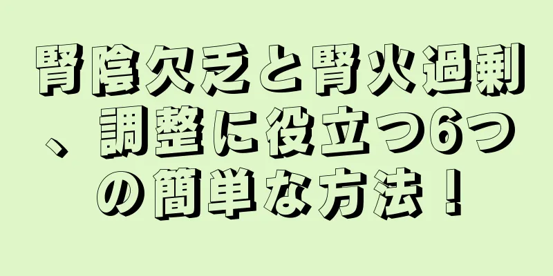 腎陰欠乏と腎火過剰、調整に役立つ6つの簡単な方法！