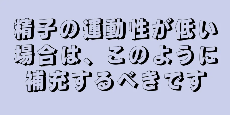 精子の運動性が低い場合は、このように補充するべきです