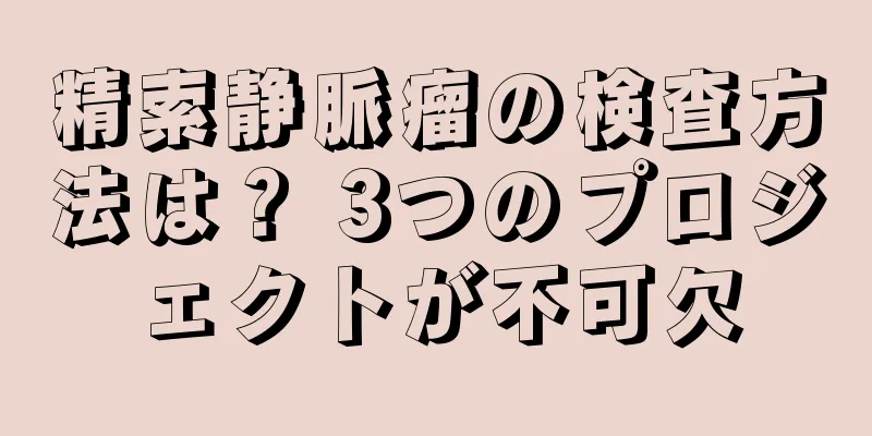 精索静脈瘤の検査方法は？ 3つのプロジェクトが不可欠