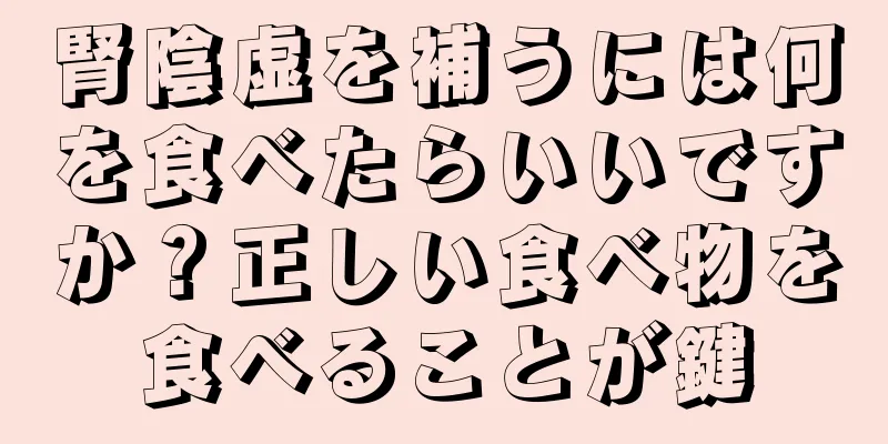 腎陰虚を補うには何を食べたらいいですか？正しい食べ物を食べることが鍵