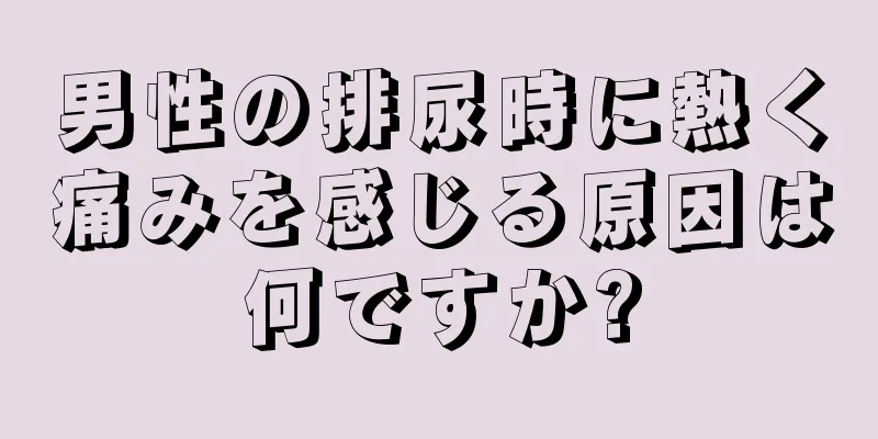 男性の排尿時に熱く痛みを感じる原因は何ですか?