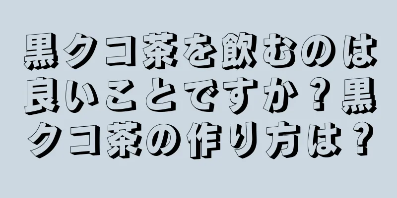黒クコ茶を飲むのは良いことですか？黒クコ茶の作り方は？