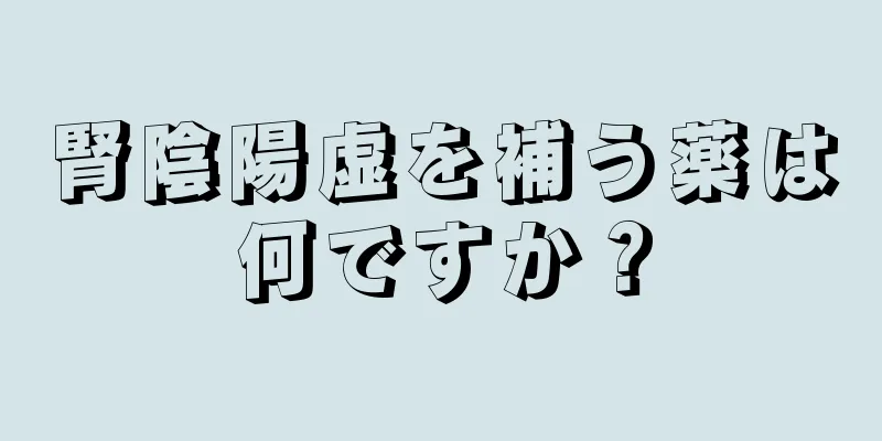腎陰陽虚を補う薬は何ですか？