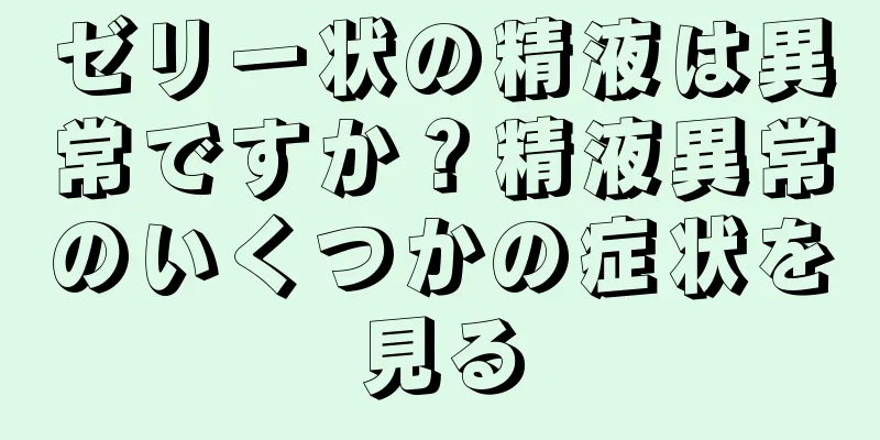 ゼリー状の精液は異常ですか？精液異常のいくつかの症状を見る