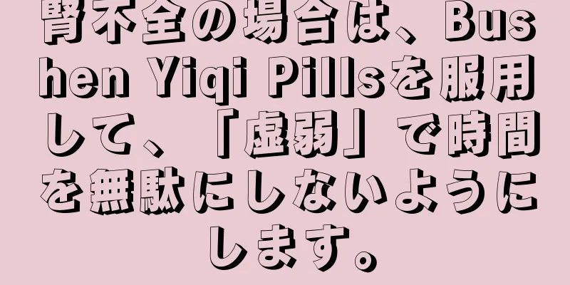 腎不全の場合は、Bushen Yiqi Pillsを服用して、「虚弱」で時間を無駄にしないようにします。