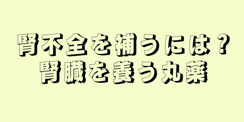 腎不全を補うには？腎臓を養う丸薬