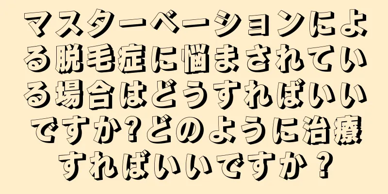 マスターベーションによる脱毛症に悩まされている場合はどうすればいいですか?どのように治療すればいいですか？