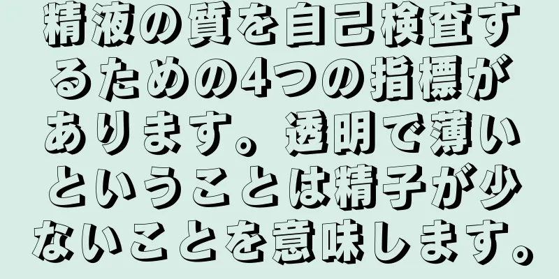 精液の質を自己検査するための4つの指標があります。透明で薄いということは精子が少ないことを意味します。